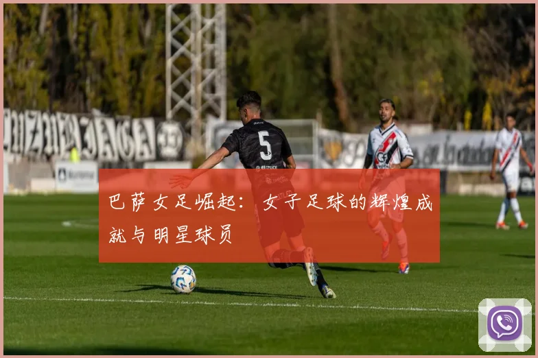 巴萨女足崛起:女子足球的辉煌成就与明星球员
