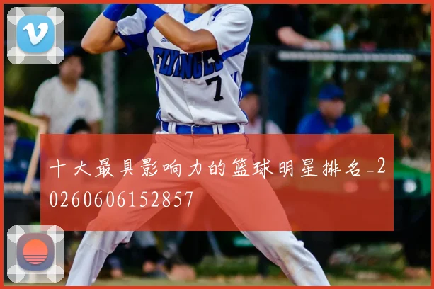 十大最具影响力的篮球明星排名_20260606152857