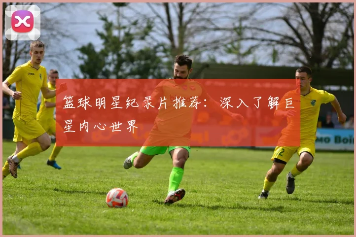 篮球明星纪录片推荐：深入了解巨星内心世界