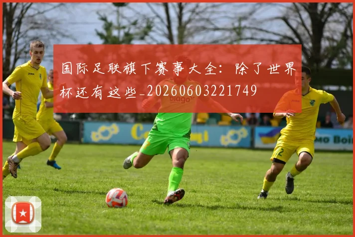 国际足联旗下赛事大全:除了世界杯还有这些_20260603221749