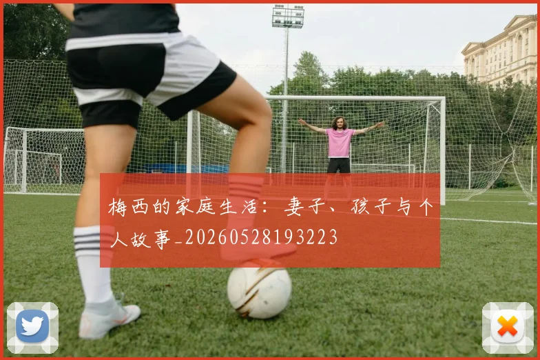 梅西的家庭生活：妻子、孩子与个人故事_20260528193223