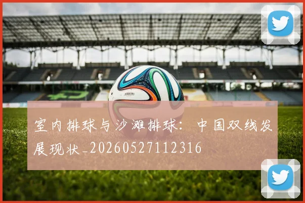 室内排球与沙滩排球:中国双线发展现状_20260527112316