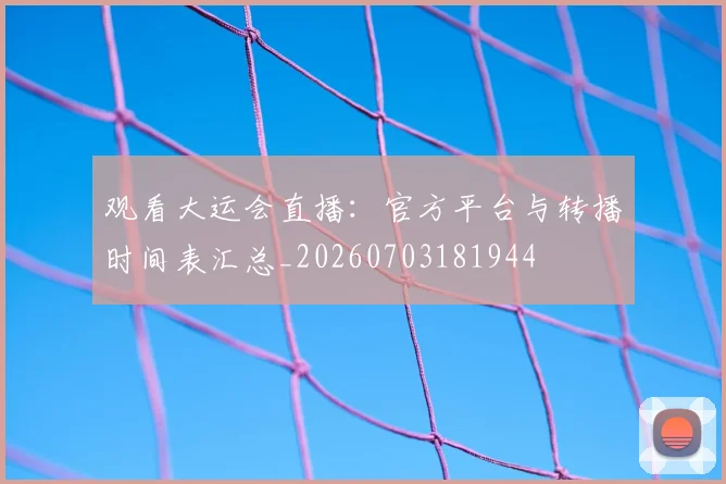 观看大运会直播：官方平台与转播时间表汇总_20260703181944