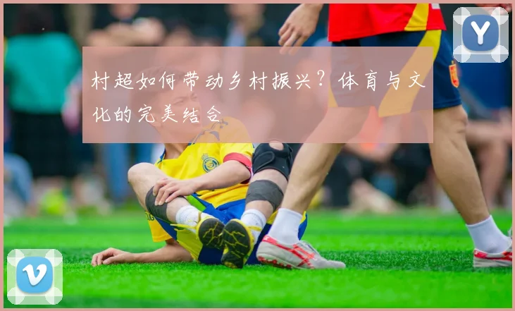 村超如何带动乡村振兴？体育与文化的完美结合