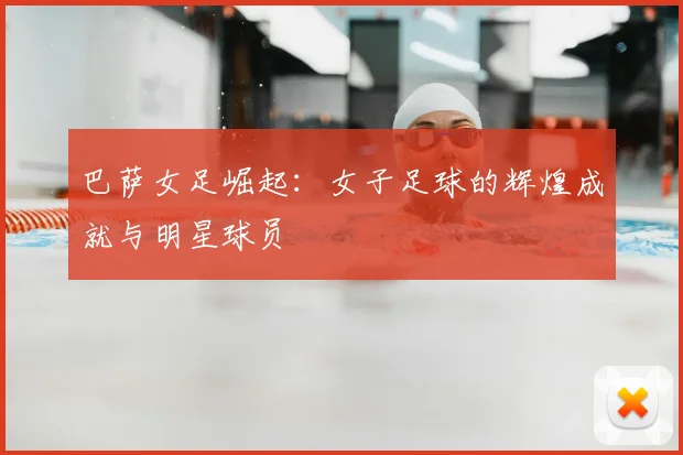 巴萨女足崛起：女子足球的辉煌成就与明星球员