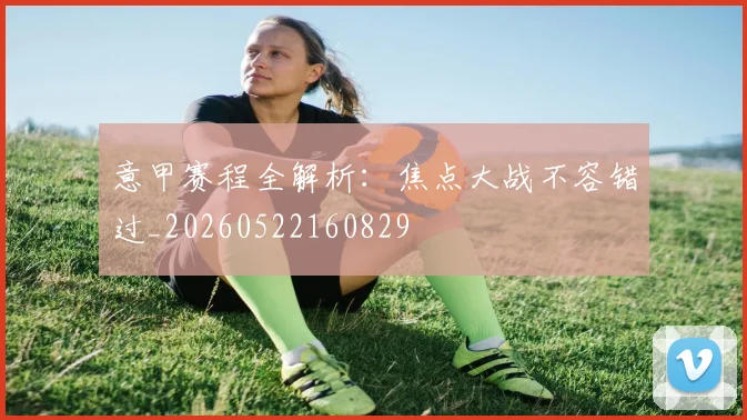 意甲赛程全解析：焦点大战不容错过_20260522160829