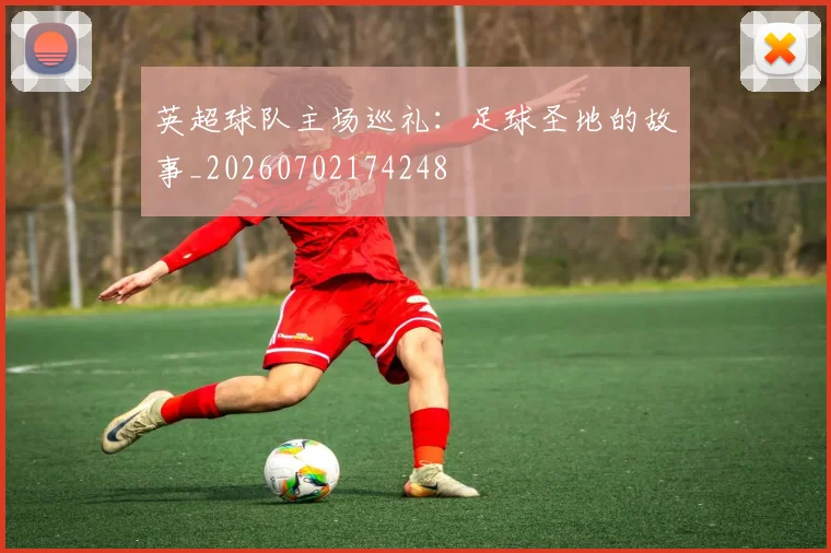 英超球队主场巡礼:足球圣地的故事_20260702174248
