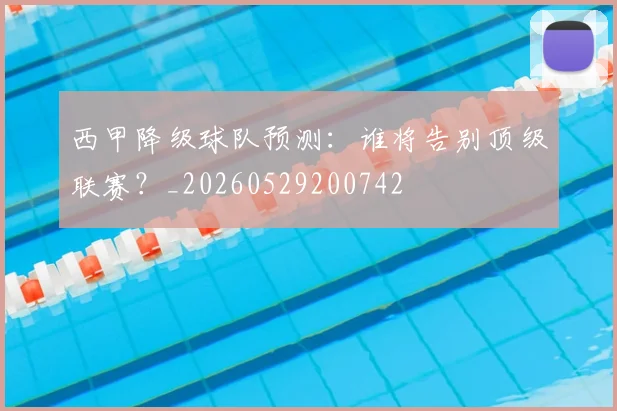 西甲降级球队预测：谁将告别顶级联赛？_20260529200742