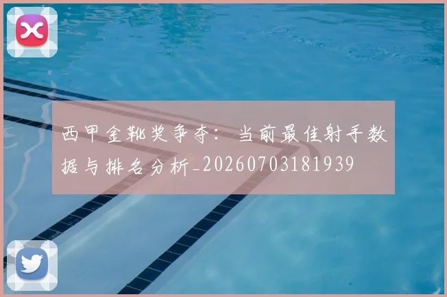西甲金靴奖争夺：当前最佳射手数据与排名分析_20260703181939