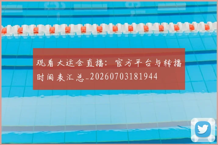 观看大运会直播:官方平台与转播时间表汇总_20260703181944