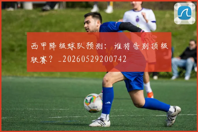 西甲降级球队预测：谁将告别顶级联赛？_20260529200742