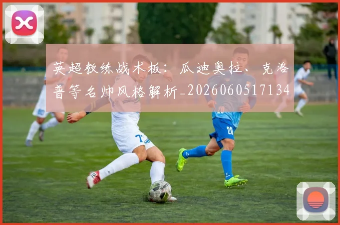 英超教练战术板：瓜迪奥拉、克洛普等名帅风格解析_20260605171346