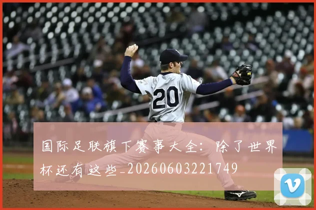 国际足联旗下赛事大全：除了世界杯还有这些_20260603221749