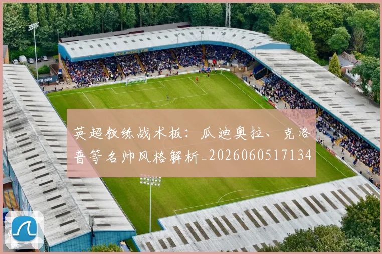 英超教练战术板：瓜迪奥拉、克洛普等名帅风格解析_20260605171346