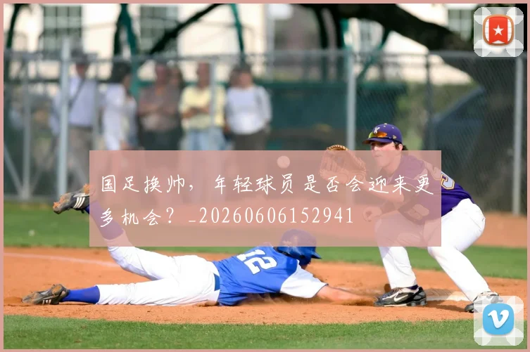 国足换帅，年轻球员是否会迎来更多机会？_20260606152941
