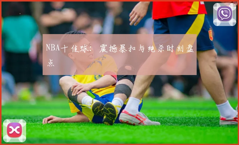 NBA十佳球:震撼暴扣与绝杀时刻盘点